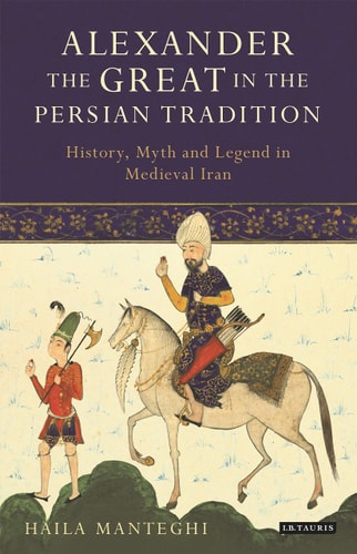 Alexander the Great in the Persian Tradition History, Myth and Legend in Medieval Iran