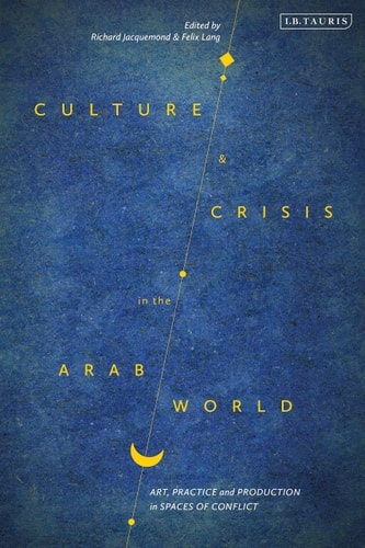 Culture and Crisis in the Arab World Art, Practice and Production in Spaces of Conflict