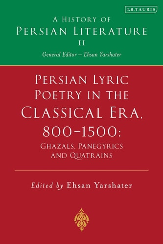 Persian Lyric Poetry in the Classical Era, 800-1500: Ghazals, Panegyrics and Quatrains A History of Persian Literature Vol. II