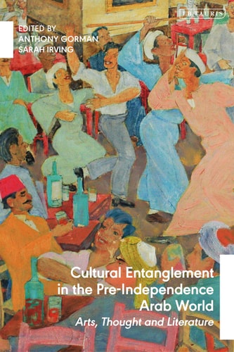 Cultural Entanglement in the Pre-Independence Arab World Arts, Thought and Literature