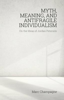 Myth, Meaning, and Antifragile Individualism: On the Ideas of Jordan Peterson: On the Ideas of Jordan Peterson