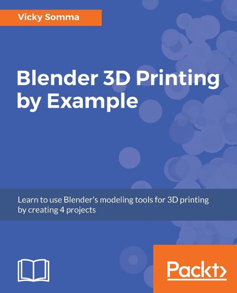 Blender 3D Printing by Example: Learn to use Blenders modeling tools for 3D printing by creating 4 projects