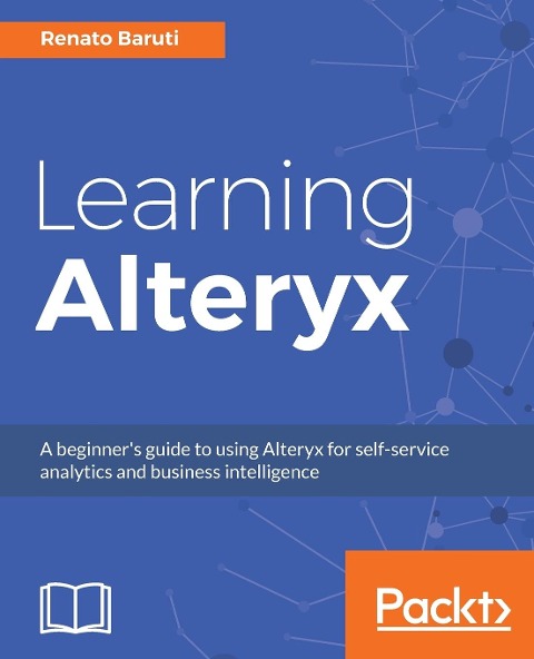Learning Alteryx: A beginners guide to using Alteryx for self-service analytics and business intelligence