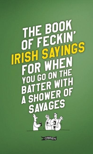 The Book of Feckin Irish Sayings For When You Go On The Batter With A Shower of Savages