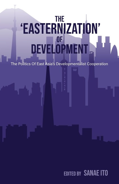 The 'Easternization' of Development: The Politics of East Asia's Developmentalist Cooperation
