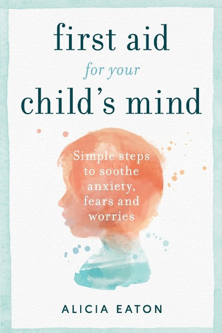 First Aid for your Childs Mind: Simple steps to soothe anxiety, fears and worries