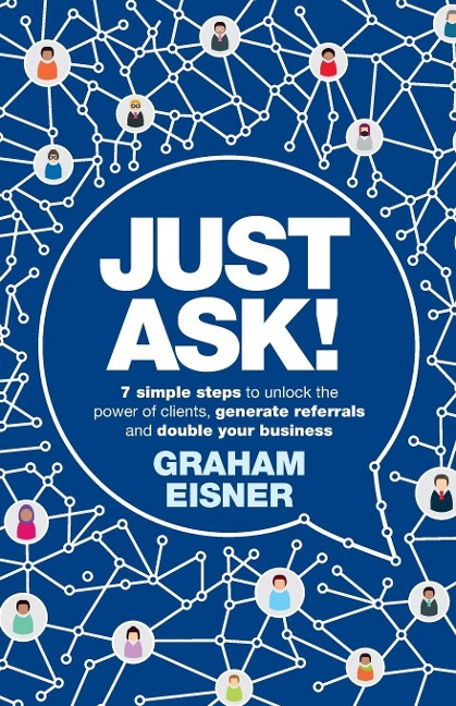 Just Ask!: 7 simple steps to unlock the power of clients, generate referrals and double your business