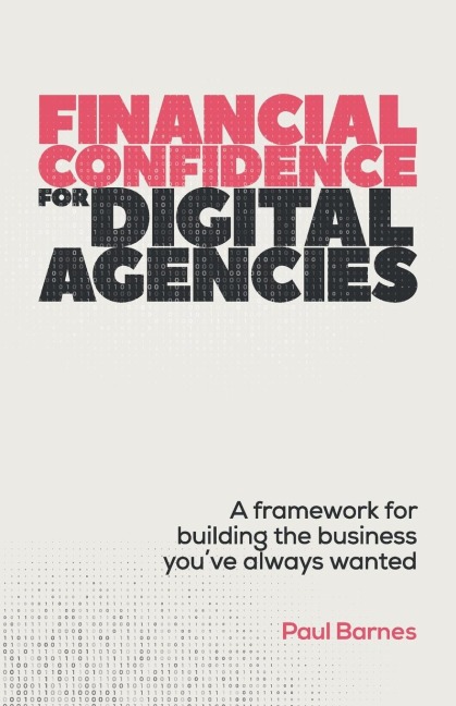 Financial Confidence for Digital Agencies: A framework for building the business youve always wanted