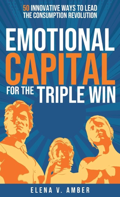 Emotional Capital for the Triple Win: 50 innovative ways to lead the consumption revolution