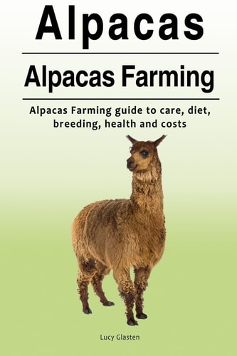 Alpacas. Alpacas Farming. Alpacas Farming Guide to Care, Diet, Breeding, Healt