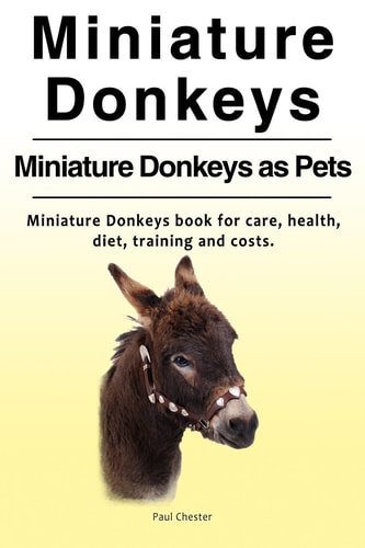 Miniature Donkeys. Miniature Donkeys as Pets. Miniature Donkeys Book for Care, Health, Diet, Training and Costs.