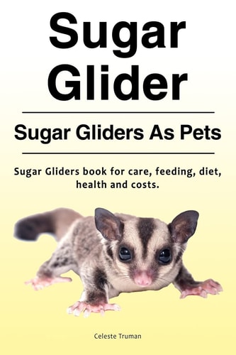 Sugar Glider. Sugar Gliders As Pets. Sugar Gliders Book for Care, Feeding, Diet, Health and Costs.