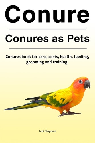 Conure. Conures as Pets. Conures Book for Care, Costs, Health, Feeding, Grooming and Training.