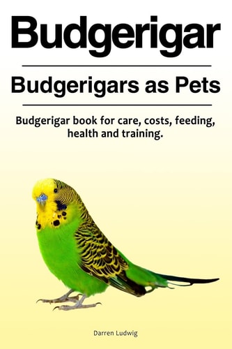 Budgerigar. Budgerigars as Pets. Budgerigar Book for Care, Costs, Feeding, Health and Training.