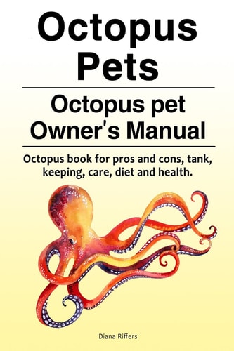 Octopus Pets. Octopus Pet Owner's Manual. Octopus Book for Pros and Cons, Tank, Keeping, Care, Diet and Health.