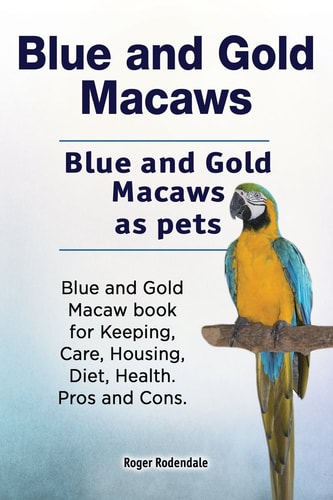 Blue and Gold Macaws. Blue and Gold Macaws as Pets. Blue and Gold Macaw Book for Keeping, Care, Housing, Diet, Health. Pros and Cons.