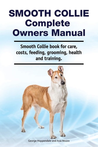 Smooth Collie Complete Owners Manual. Smooth Collie Book for Care, Costs, Feeding, Grooming, Health and Training.