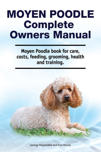 Moyen Poodle Complete Owners Manual. Moyen Poodle Book for Care, Costs, Feeding, Grooming, Health and Training.