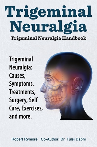 Trigeminal Neuralgia Trigeminal Neuralgia Handbook. Trigeminal Neuralgia: Causes, Symptoms, Treatments, Surgery, Self-Care, Exercises, and More.