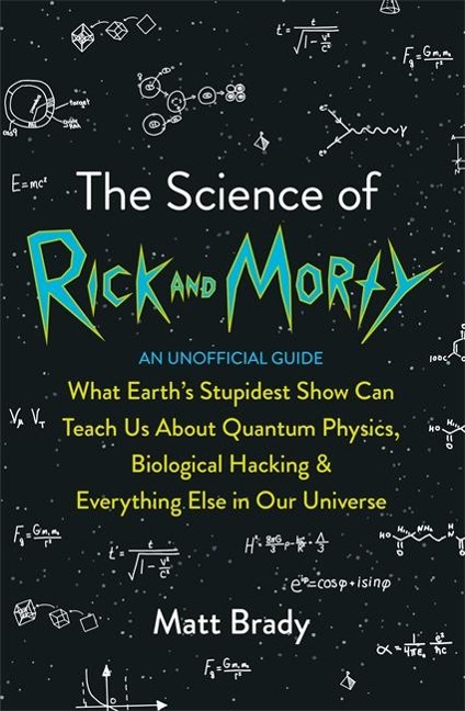 The Science of Rick and Morty: What Earths Stupidest Show Can Teach Us About Quantum Physics, Biological Hacking and Everything Else In Our Universe (An Unofficial Guide)