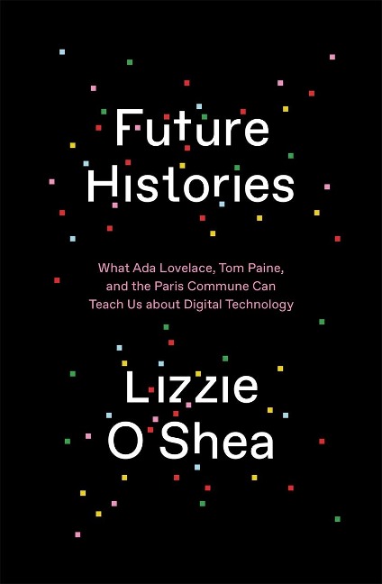 Future Histories: What ADA Lovelace, Tom Paine, and the Paris Commune Can Teach Us about Digital Technology