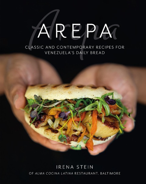 Arepa: Classic & Contemporary Recipes for Venezuelas Daily Bread