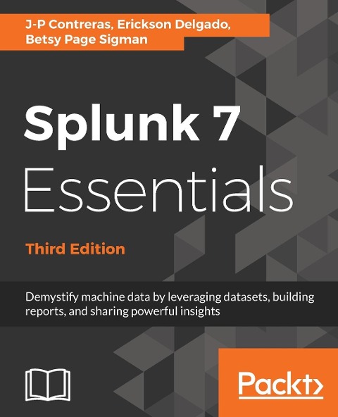 Splunk 7 Essentials, Third Edition: Demystify machine data by leveraging datasets, building reports, and sharing powerful insights