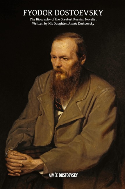 Fyodor Dostoevsky: The Biography of the Greatest Russian Novelist, Written by His Daughter, Aimée Dostoevsky