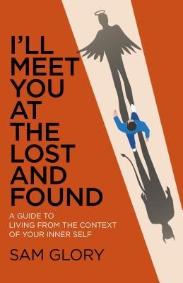 Ill Meet You at the Lost and Found: A Guide to Living from the Context of Your Inner Self