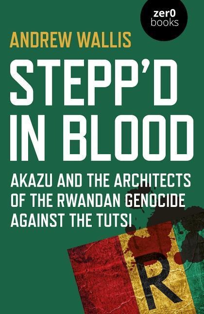 Steppd in Blood: Akazu and the architects of the Rwandan genocide against the Tutsi