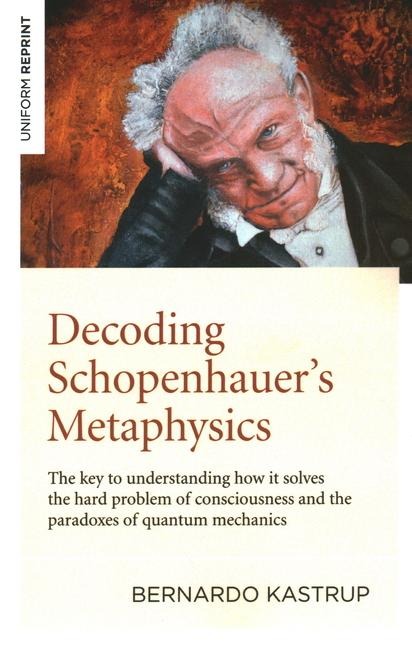 Decoding Schopenhauers Metaphysics: The key to understanding how it solves the hard problem of consciousness and the paradoxes of quantum mechanics