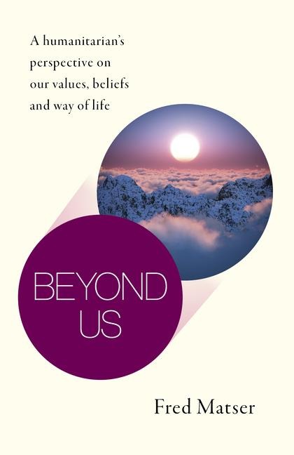 Beyond Us: A Humanitarians Perspective on Our Values, Beliefs and Way of Life