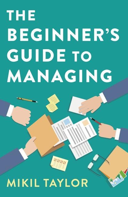The Beginners Guide to Managing: A Guide to the Toughest Journey Youll Ever Take