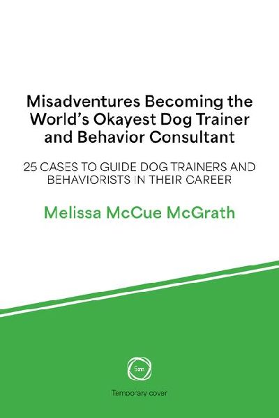 Misadventures of the World's Okayest Dog Trainer: 25 Cases to Guide Dog Trainers and Behaviorists in Their Career