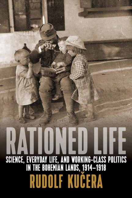 Rationed Life: Science, Everyday Life, and Working-Class Politics in the Bohemian Lands, 1914-1918