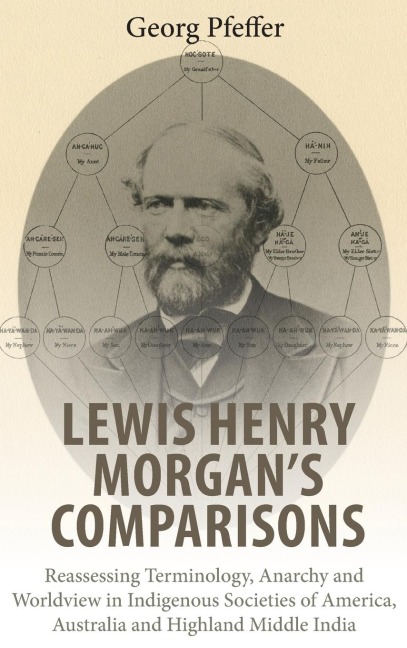 Lewis Henry Morgans Comparisons: Reassessing Terminology, Anarchy and Worldview in Indigenous Societies of America, Australia and Highland Middle India