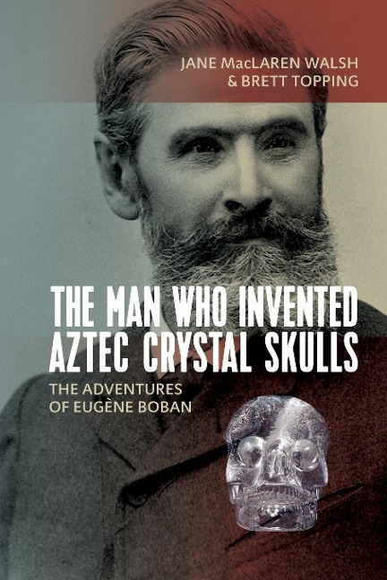 The Man Who Invented Aztec Crystal Skulls: The Adventures of Eugène Boban