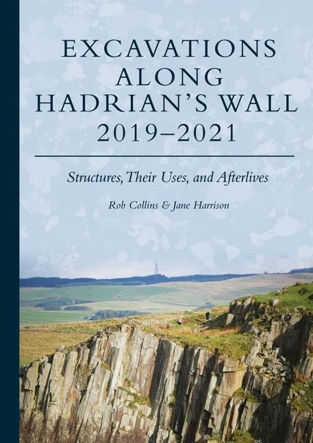 Excavations Along Hadrians Wall 2019-2021: Structures, Their Uses, and Afterlives