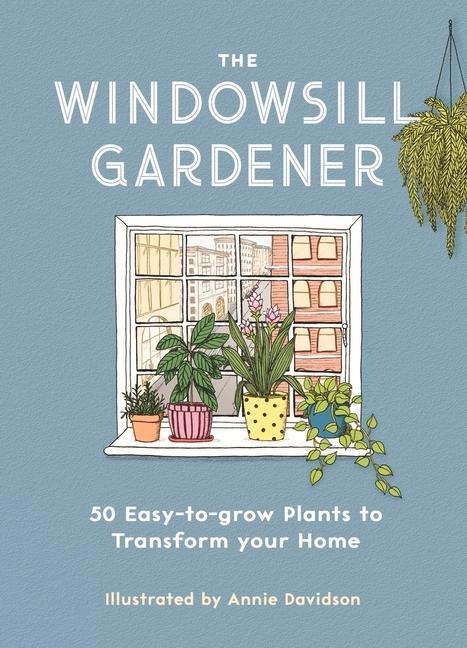 The Windowsill Gardener: 50 Easy-to-grow Plants to Transform Your Home