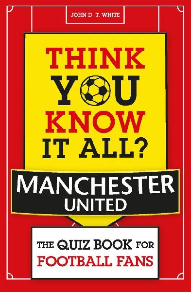 Think You Know It All? Manchester United: The Quiz Book for Football Fans