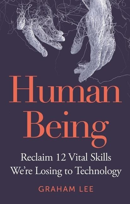 Human Being: Reclaim 12 Vital Skills Were Losing to Technology