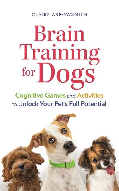 Brain Training for Dogs: Cognitive Games and Activities to Unlock Your Pets Full Potential