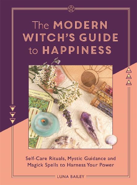 The Modern Witchs Guide to Happiness: Self-care rituals, mystic guidance and magick spells to harness your power