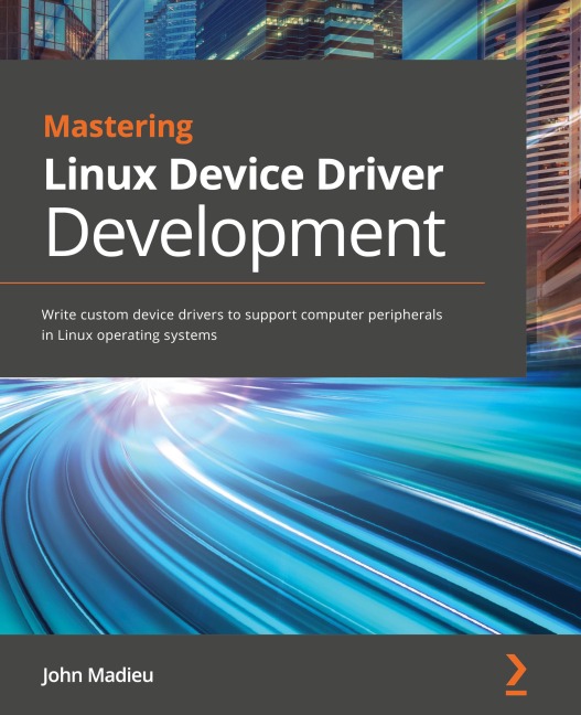 Mastering Linux Device Driver Development: Write custom device drivers to support computer peripherals in Linux operating systems