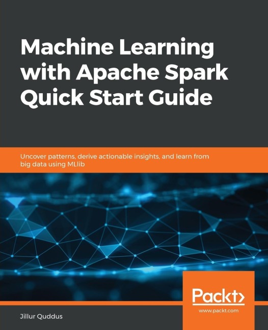 Machine Learning with Apache Spark Quick Start Guide: Uncover patterns, derive actionable insights, and learn from big data using MLlib