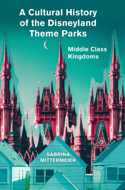 A Cultural History of the Disneyland Theme Parks: Middle Class Kingdoms