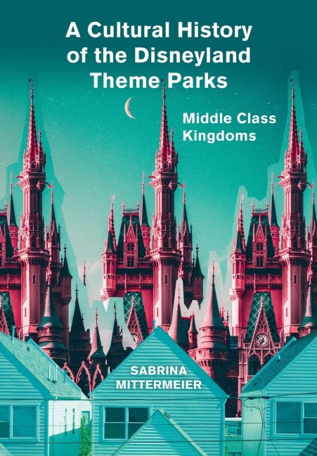 A Cultural History of the Disneyland Theme Parks: Middle Class Kingdoms