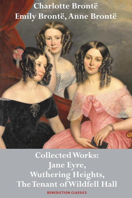 Charlotte Brontë, Emily Brontë and Anne Brontë: Collected Works: Jane Eyre, Wuthering Heights, and The Tenant of Wildfell Hall