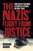 The Nazis Flight from Justice: How Hitlers Followers Attempted to Vanish Without Trace