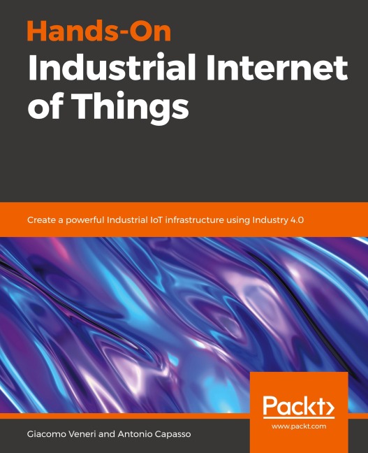 Hands-On Industrial Internet of Things: Create a powerful Industrial IoT infrastructure using Industry 4.0
